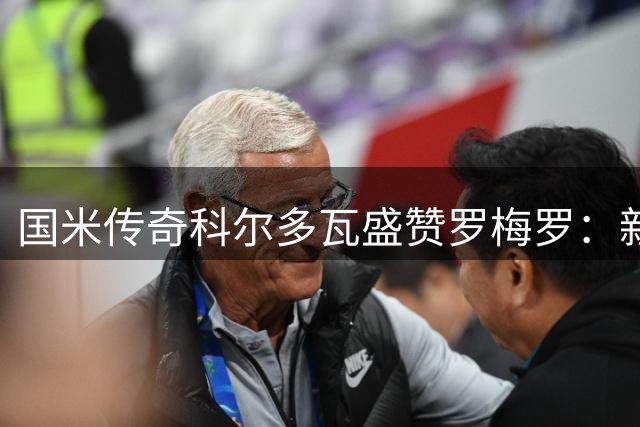 国米传奇科尔多瓦盛赞罗梅罗：新一代铁闸传承蓝黑精神