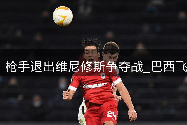 枪手退出维尼修斯争夺战 巴西飞翼续约皇马成定局