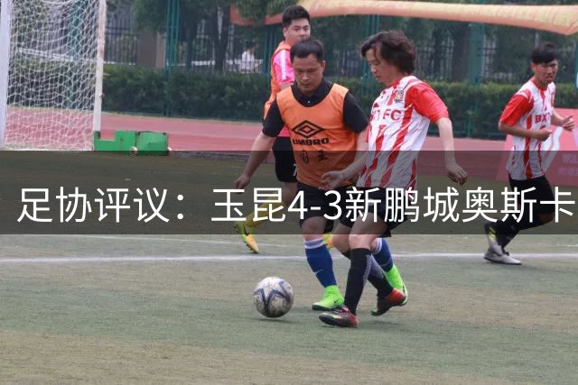 足协评议：玉昆4-3新鹏城奥斯卡破门应判无效 克莱伯越位干扰门将